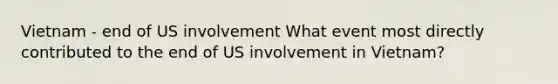 Vietnam - end of US involvement What event most directly contributed to the end of US involvement in Vietnam?