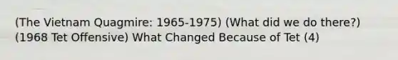 (The Vietnam Quagmire: 1965-1975) (What did we do there?) (1968 Tet Offensive) What Changed Because of Tet (4)