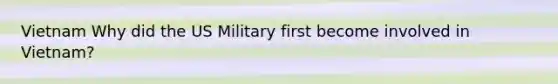 Vietnam Why did the US Military first become involved in Vietnam?