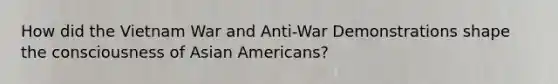 How did the Vietnam War and Anti-War Demonstrations shape the consciousness of Asian Americans?