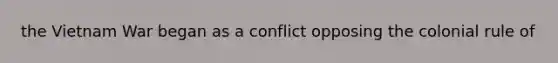 the Vietnam War began as a conflict opposing the colonial rule of