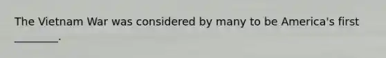 The Vietnam War was considered by many to be America's first ________.
