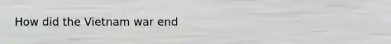 How did the Vietnam war end