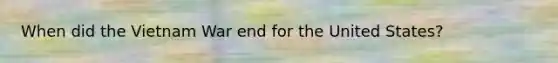 When did the Vietnam War end for the United States?