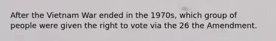 After the Vietnam War ended in the 1970s, which group of people were given the right to vote via the 26 the Amendment.