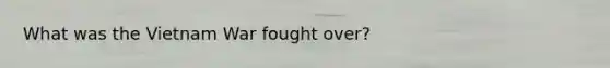 What was the Vietnam War fought over?