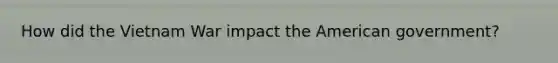 How did the Vietnam War impact the American government?