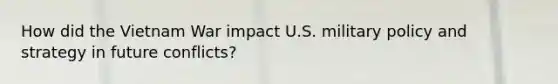 How did the Vietnam War impact U.S. military policy and strategy in future conflicts?