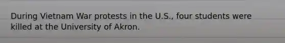 During Vietnam War protests in the U.S., four students were killed at the University of Akron.