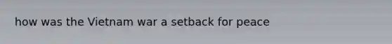 how was the Vietnam war a setback for peace