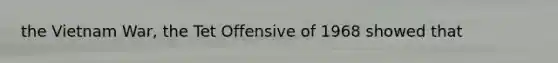 the Vietnam War, the Tet Offensive of 1968 showed that