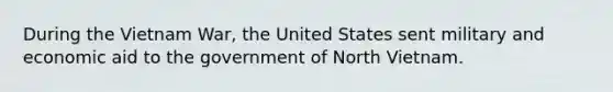 During <a href='https://www.questionai.com/knowledge/kI7yttZuaP-the-vietnam-war' class='anchor-knowledge'>the vietnam war</a>, the United States sent military and economic aid to the government of North Vietnam.