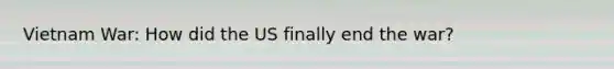 Vietnam War: How did the US finally end the war?