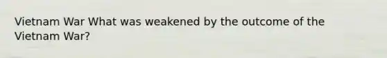 Vietnam War What was weakened by the outcome of the Vietnam War?