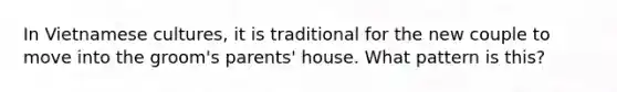 In Vietnamese cultures, it is traditional for the new couple to move into the groom's parents' house. What pattern is this?