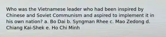 Who was the Vietnamese leader who had been inspired by Chinese and Soviet Communism and aspired to implement it in his own nation? a. Bo Dai b. Syngman Rhee c. Mao Zedong d. Chiang Kai-Shek e. Ho Chi Minh