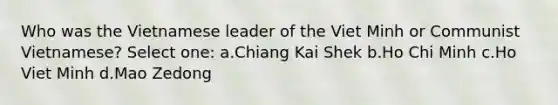 Who was the Vietnamese leader of the Viet Minh or Communist Vietnamese? Select one: a.Chiang Kai Shek b.Ho Chi Minh c.Ho Viet Minh d.Mao Zedong