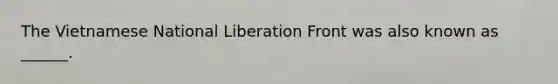 The Vietnamese National Liberation Front was also known as ______.