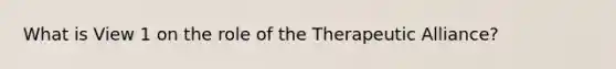 What is View 1 on the role of the Therapeutic Alliance?