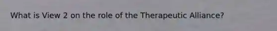 What is View 2 on the role of the Therapeutic Alliance?