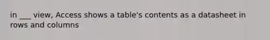 in ___ view, Access shows a table's contents as a datasheet in rows and columns