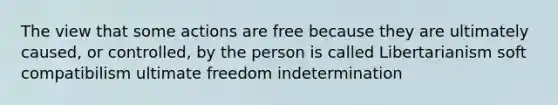 The view that some actions are free because they are ultimately caused, or controlled, by the person is called Libertarianism soft compatibilism ultimate freedom indetermination