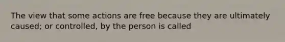 The view that some actions are free because they are ultimately caused; or controlled, by the person is called