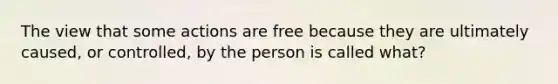 The view that some actions are free because they are ultimately caused, or controlled, by the person is called what?