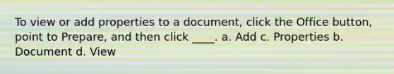 To view or add properties to a document, click the Office button, point to Prepare, and then click ____. a. Add c. Properties b. Document d. View