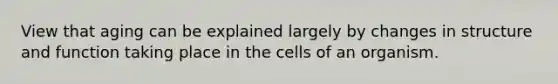 View that aging can be explained largely by changes in structure and function taking place in the cells of an organism.