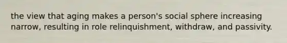 the view that aging makes a person's social sphere increasing narrow, resulting in role relinquishment, withdraw, and passivity.