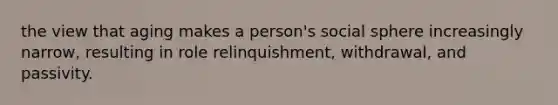 the view that aging makes a person's social sphere increasingly narrow, resulting in role relinquishment, withdrawal, and passivity.