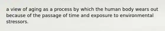 a view of aging as a process by which the human body wears out because of the passage of time and exposure to environmental stressors.