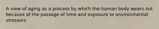 A view of aging as a process by which the human body wears out because of the passage of time and exposure to environmental stressors