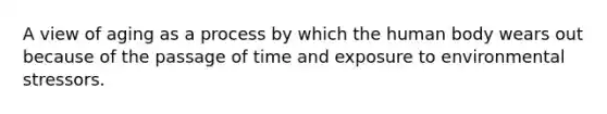 A view of aging as a process by which the human body wears out because of the passage of time and exposure to environmental stressors.