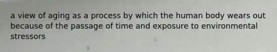 a view of aging as a process by which the human body wears out because of the passage of time and exposure to environmental stressors