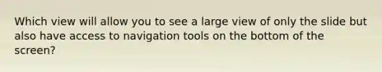 Which view will allow you to see a large view of only the slide but also have access to navigation tools on the bottom of the screen?