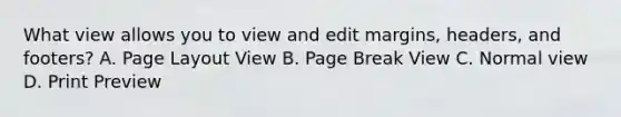 What view allows you to view and edit margins, headers, and footers? A. Page Layout View B. Page Break View C. Normal view D. Print Preview