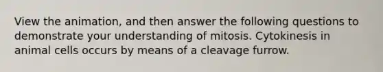 View the animation, and then answer the following questions to demonstrate your understanding of mitosis. Cytokinesis in animal cells occurs by means of a cleavage furrow.