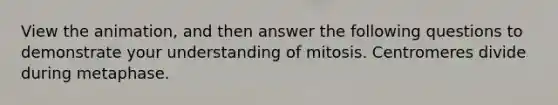 View the animation, and then answer the following questions to demonstrate your understanding of mitosis. Centromeres divide during metaphase.