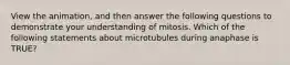 View the animation, and then answer the following questions to demonstrate your understanding of mitosis. Which of the following statements about microtubules during anaphase is TRUE?