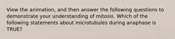 View the animation, and then answer the following questions to demonstrate your understanding of mitosis. Which of the following statements about microtubules during anaphase is TRUE?