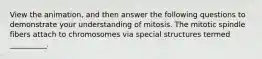 View the animation, and then answer the following questions to demonstrate your understanding of mitosis. The mitotic spindle fibers attach to chromosomes via special structures termed __________.