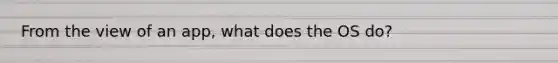 From the view of an app, what does the OS do?