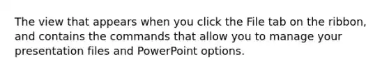 The view that appears when you click the File tab on the ribbon, and contains the commands that allow you to manage your presentation files and PowerPoint options.