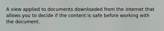 A view applied to documents downloaded from the internet that allows you to decide if the content is safe before working with the document.