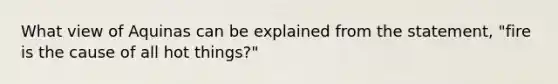 What view of Aquinas can be explained from the statement, "fire is the cause of all hot things?"