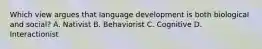 Which view argues that language development is both biological and social? A. Nativist B. Behaviorist C. Cognitive D. Interactionist