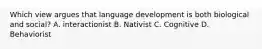 Which view argues that language development is both biological and social? A. interactionist B. Nativist C. Cognitive D. Behaviorist