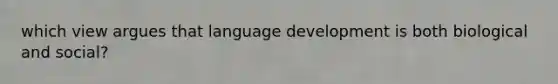 which view argues that language development is both biological and social?